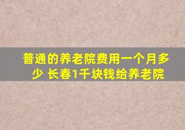 普通的养老院费用一个月多少 长春1千块钱给养老院